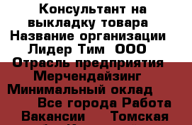 Консультант на выкладку товара › Название организации ­ Лидер Тим, ООО › Отрасль предприятия ­ Мерчендайзинг › Минимальный оклад ­ 18 000 - Все города Работа » Вакансии   . Томская обл.,Кедровый г.